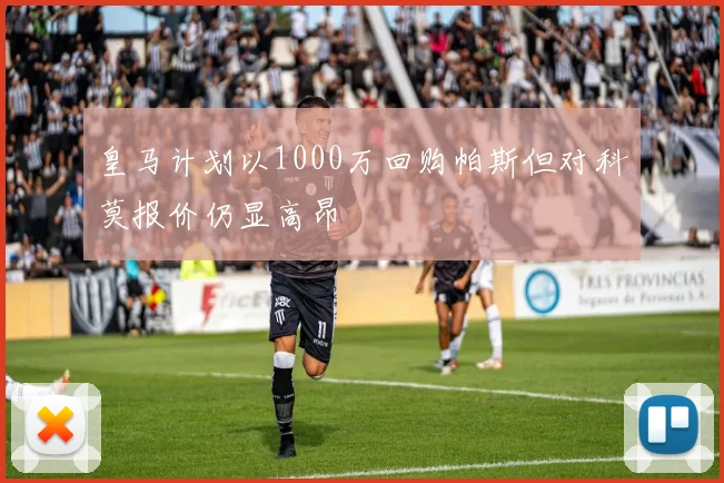 皇马计划以1000万回购帕斯但对科莫报价仍显高昂