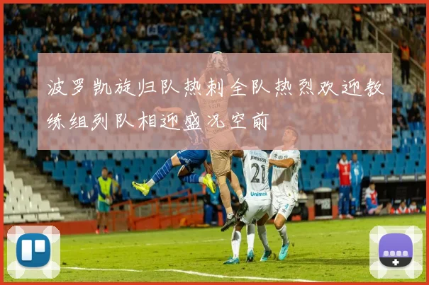 波罗凯旋归队热刺全队热烈欢迎教练组列队相迎盛况空前