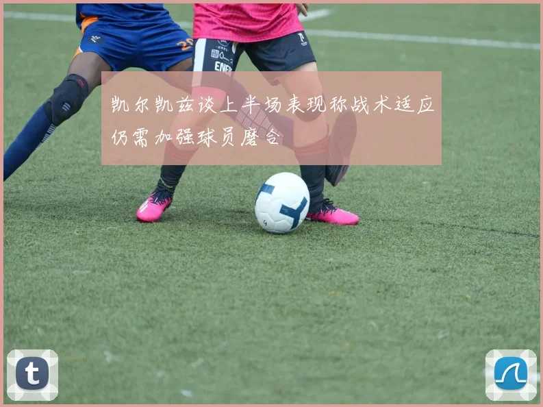 凯尔凯兹谈上半场表现称战术适应仍需加强球员磨合