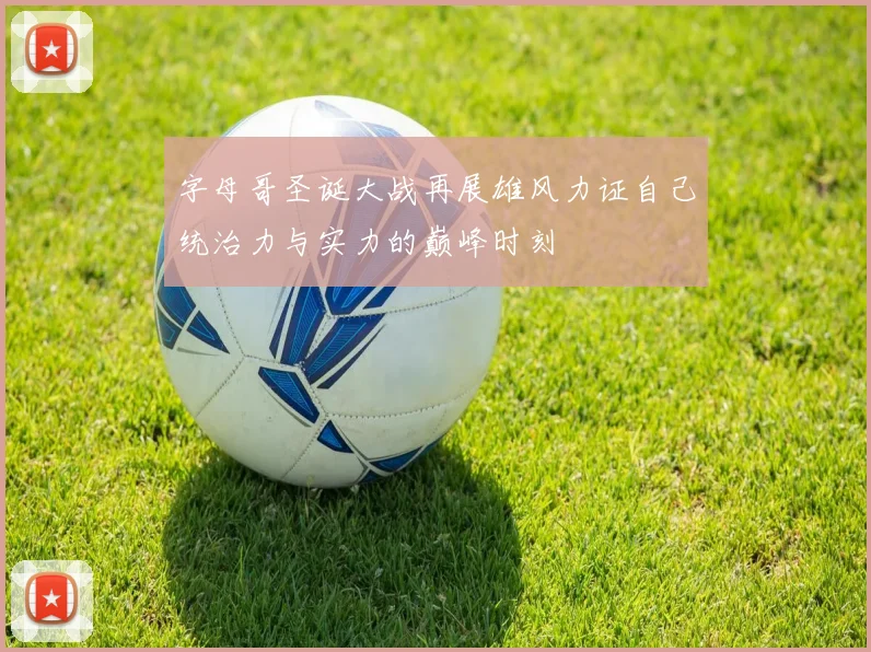 字母哥圣诞大战再展雄风力证自己统治力与实力的巅峰时刻
