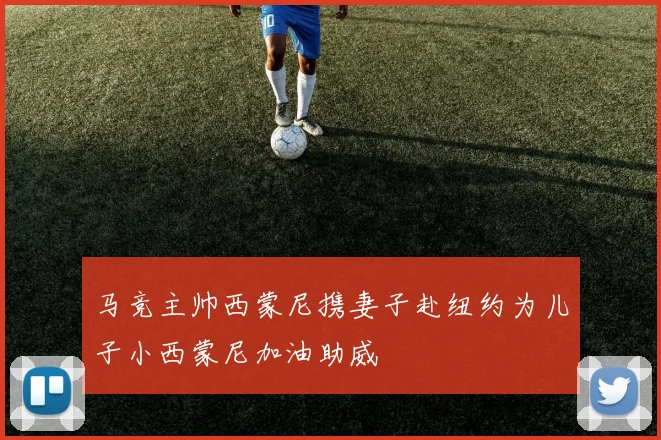 马竞主帅西蒙尼携妻子赴纽约为儿子小西蒙尼加油助威