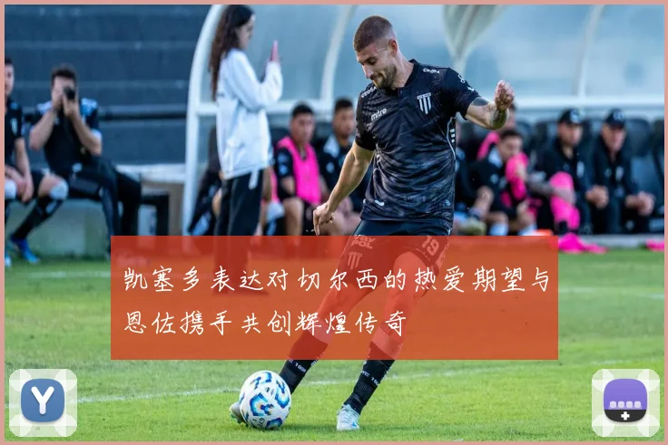 凯塞多表达对切尔西的热爱期望与恩佐携手共创辉煌传奇