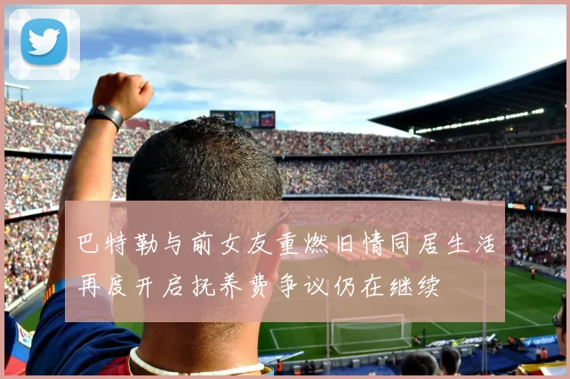 巴特勒与前女友重燃旧情同居生活再度开启抚养费争议仍在继续