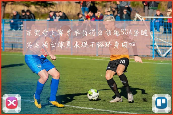 东契奇上赛季单打得分领跑SGA紧随其后骑士球员表现不俗跻身前四