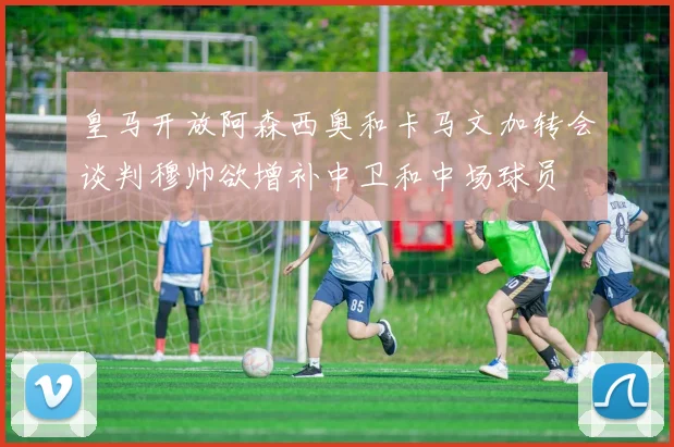 皇马开放阿森西奥和卡马文加转会谈判穆帅欲增补中卫和中场球员