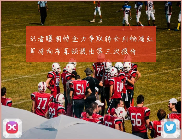 记者曝明特全力争取转会利物浦红军将向布莱顿提出第三次报价