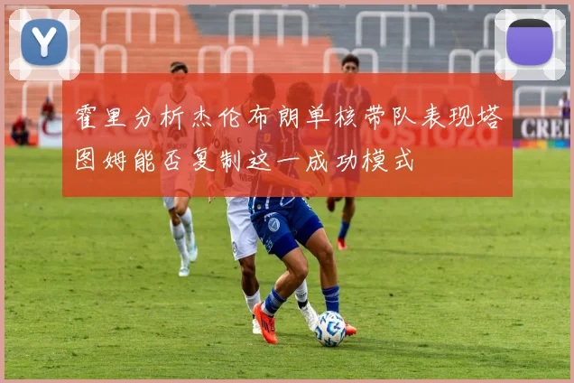 霍里分析杰伦布朗单核带队表现塔图姆能否复制这一成功模式